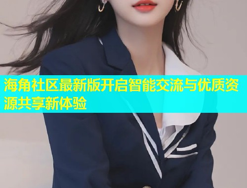 海角社区最新版开启智能交流与优质资源共享新体验  第2张