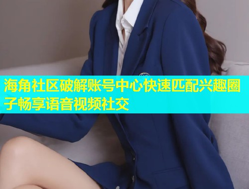 海角社区破解账号中心快速匹配兴趣圈子畅享语音视频社交  第1张