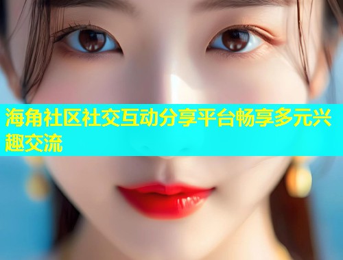 海角社区社交互动分享平台畅享多元兴趣交流  第2张