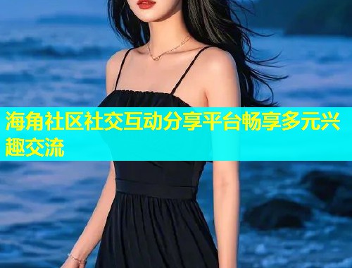 海角社区社交互动分享平台畅享多元兴趣交流