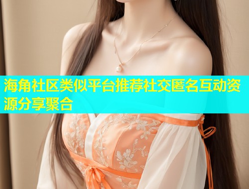 海角社区类似平台推荐社交匿名互动资源分享聚合  第2张