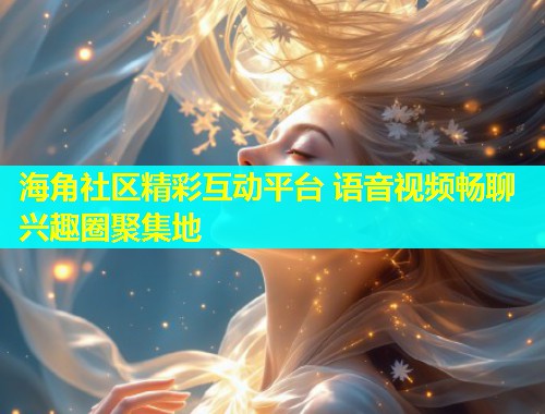 海角社区精彩互动平台 语音视频畅聊兴趣圈聚集地