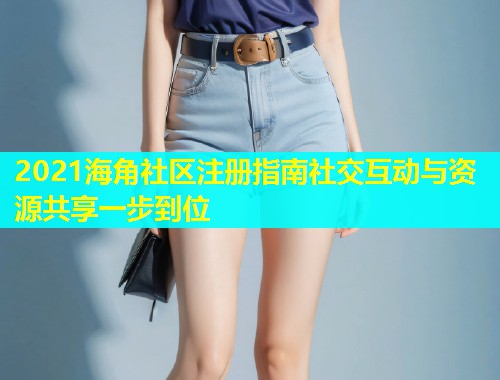 2021海角社区注册指南社交互动与资源共享一步到位