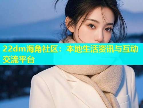 22dm海角社区：本地生活资讯与互动交流平台