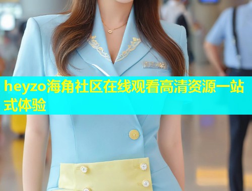 heyzo海角社区在线观看高清资源一站式体验