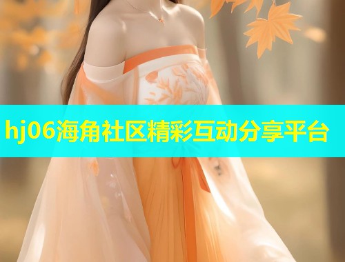 hj06海角社区精彩互动分享平台