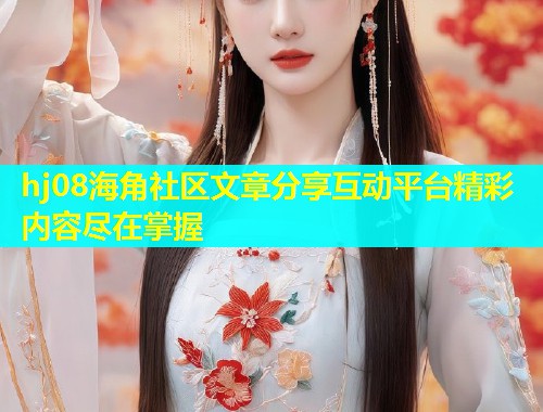 hj08海角社区文章分享互动平台精彩内容尽在掌握