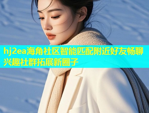 hj2ea海角社区智能匹配附近好友畅聊兴趣社群拓展新圈子