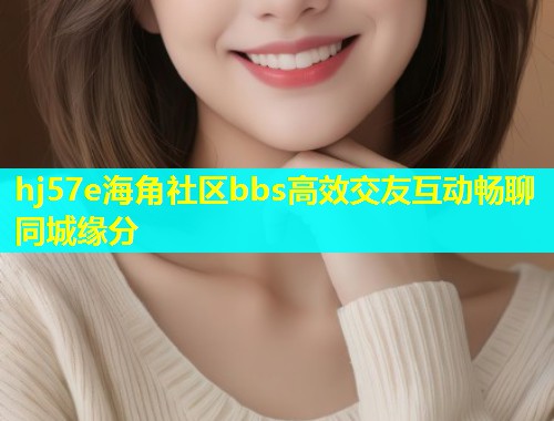 hj57e海角社区bbs高效交友互动畅聊同城缘分