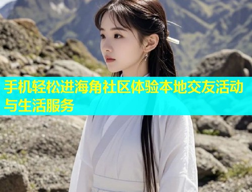手机轻松进海角社区体验本地交友活动与生活服务