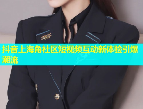 抖音上海角社区短视频互动新体验引爆潮流