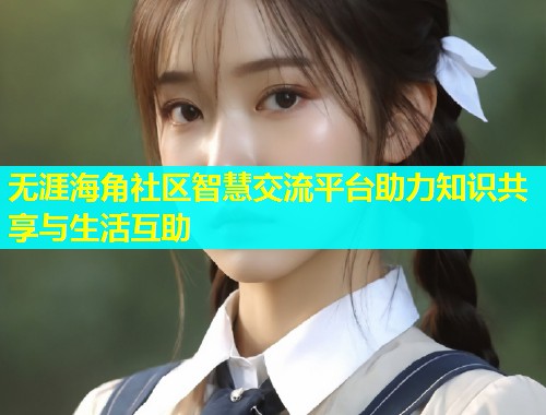 无涯海角社区智慧交流平台助力知识共享与生活互助
