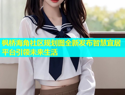 枫桥海角社区规划图全新发布智慧宜居平台引领未来生活  第2张