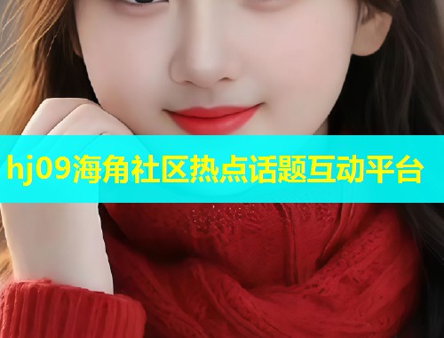 hj09海角社区热点话题互动平台