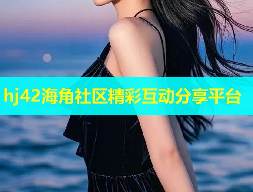 hj42海角社区精彩互动分享平台