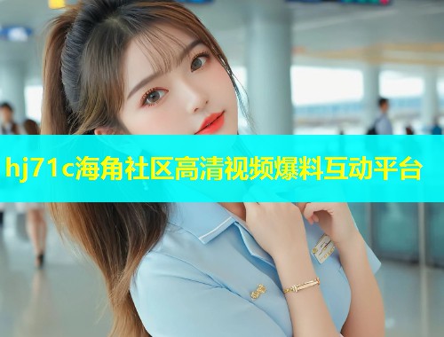 hj71c海角社区高清视频爆料互动平台  第2张
