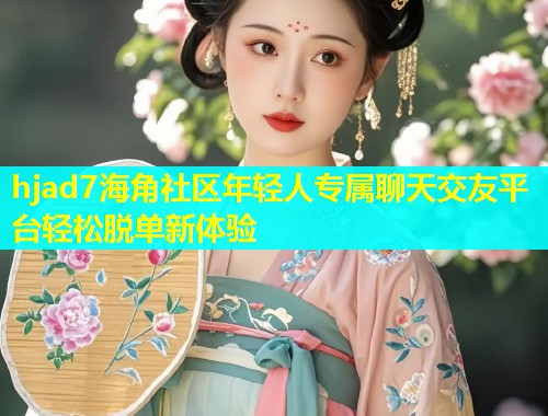 hjad7海角社区年轻人专属聊天交友平台轻松脱单新体验