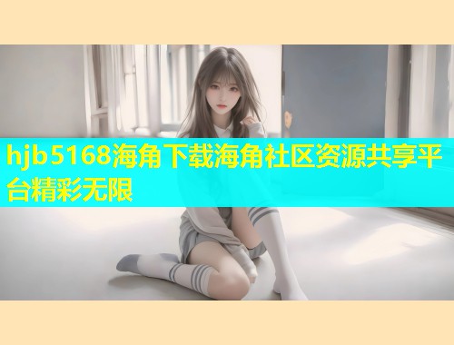 hjb5168海角下载海角社区资源共享平台精彩无限