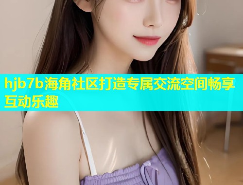 hjb7b海角社区打造专属交流空间畅享互动乐趣