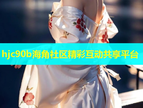 hjc90b海角社区精彩互动共享平台