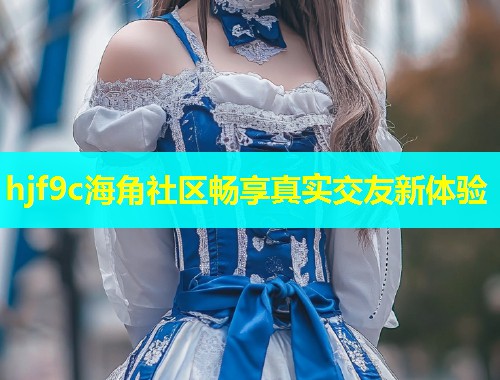 hjf9c海角社区畅享真实交友新体验