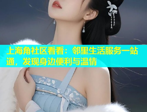 上海角社区看看：邻里生活服务一站通，发现身边便利与温情