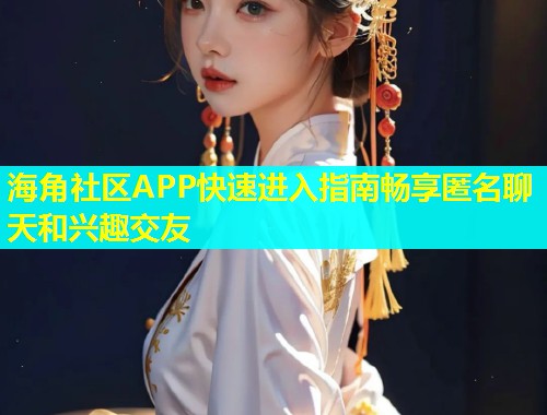 海角社区APP快速进入指南畅享匿名聊天和兴趣交友