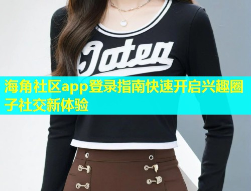 海角社区app登录指南快速开启兴趣圈子社交新体验