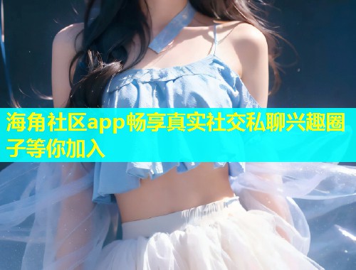 海角社区app畅享真实社交私聊兴趣圈子等你加入