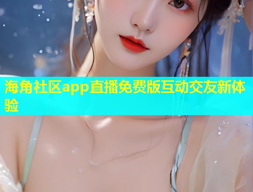 海角社区app直播免费版互动交友新体验