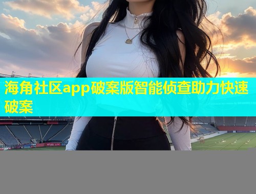 海角社区app破案版智能侦查助力快速破案