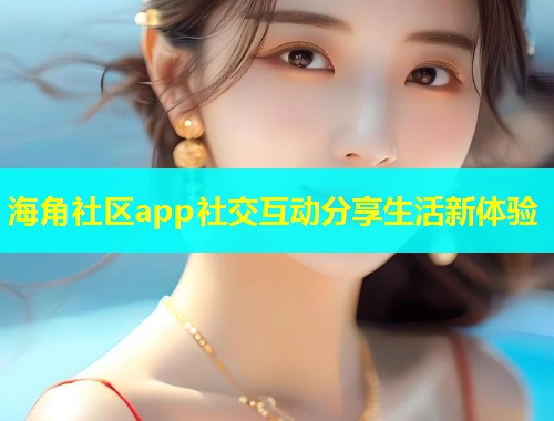海角社区app社交互动分享生活新体验