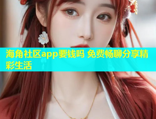 海角社区app要钱吗 免费畅聊分享精彩生活