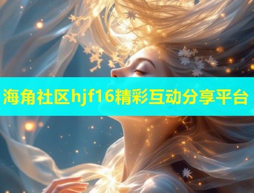 海角社区hjf16精彩互动分享平台