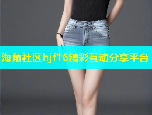 海角社区hjf16精彩互动分享平台  第2张