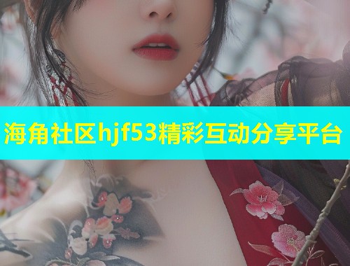 海角社区hjf53精彩互动分享平台