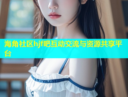 海角社区hjf吧互动交流与资源共享平台