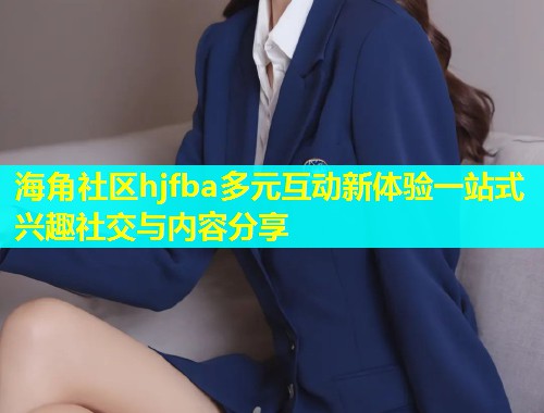 海角社区hjfba多元互动新体验一站式兴趣社交与内容分享
