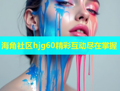 海角社区hjg60精彩互动尽在掌握