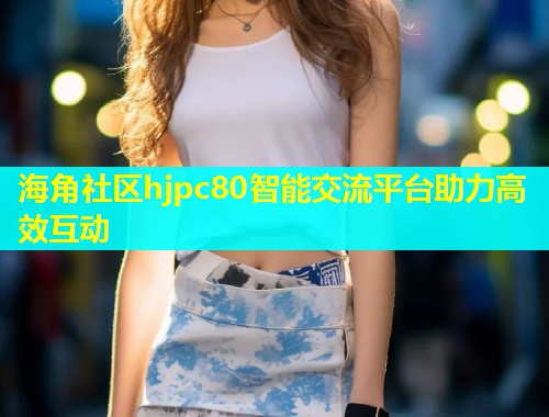 海角社区hjpc80智能交流平台助力高效互动