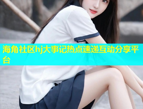 海角社区hj大事记热点速递互动分享平台  第2张