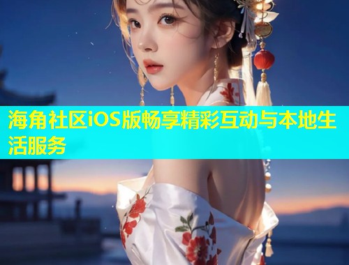 海角社区iOS版畅享精彩互动与本地生活服务  第2张