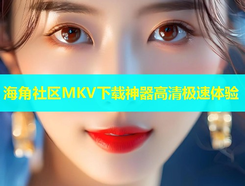 海角社区MKV下载神器高清极速体验