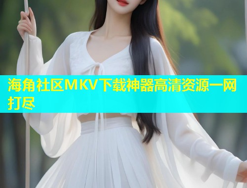 海角社区MKV下载神器高清资源一网打尽