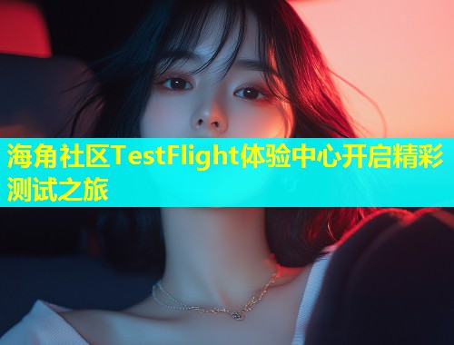 海角社区TestFlight体验中心开启精彩测试之旅