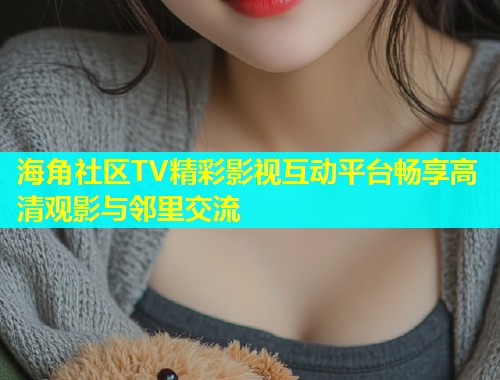 海角社区TV精彩影视互动平台畅享高清观影与邻里交流