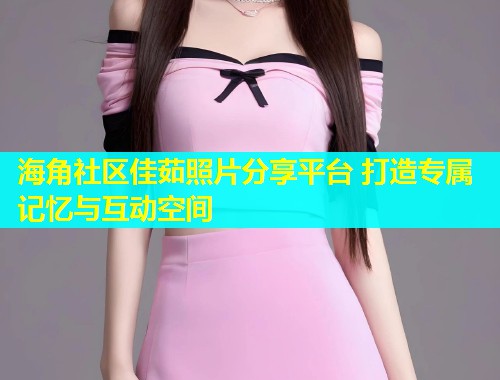 海角社区佳茹照片分享平台 打造专属记忆与互动空间