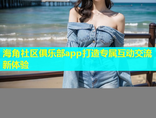 海角社区俱乐部app打造专属互动交流新体验  第2张