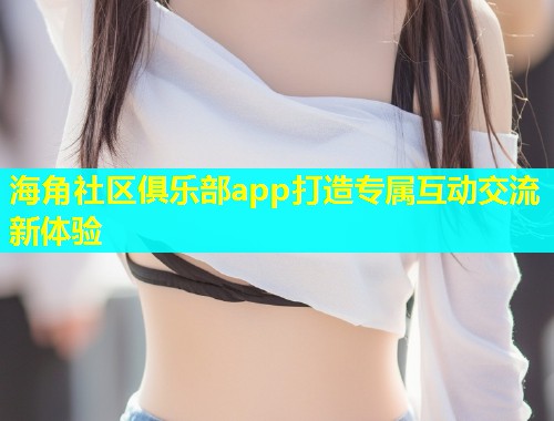 海角社区俱乐部app打造专属互动交流新体验