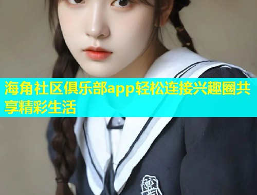 海角社区俱乐部app轻松连接兴趣圈共享精彩生活